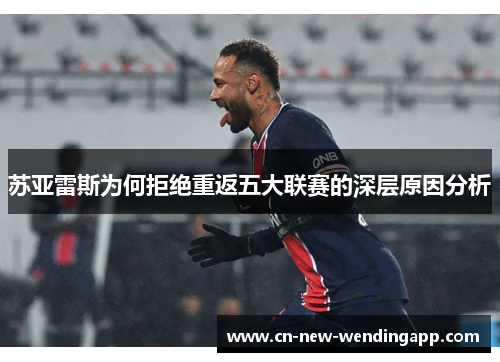 苏亚雷斯为何拒绝重返五大联赛的深层原因分析