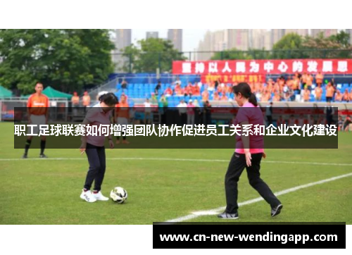 职工足球联赛如何增强团队协作促进员工关系和企业文化建设