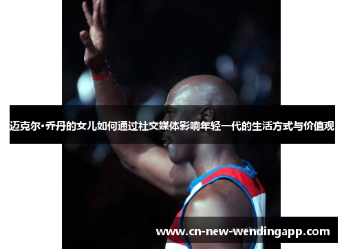 迈克尔·乔丹的女儿如何通过社交媒体影响年轻一代的生活方式与价值观