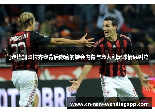 门迭塔加盟拉齐奥背后隐藏的转会内幕与意大利足球情感纠葛