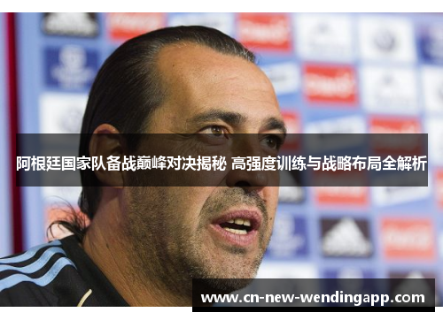 阿根廷国家队备战巅峰对决揭秘 高强度训练与战略布局全解析