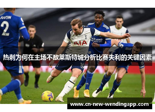 热刺为何在主场不敌莱斯特城分析比赛失利的关键因素