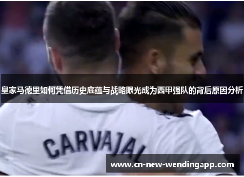 皇家马德里如何凭借历史底蕴与战略眼光成为西甲强队的背后原因分析