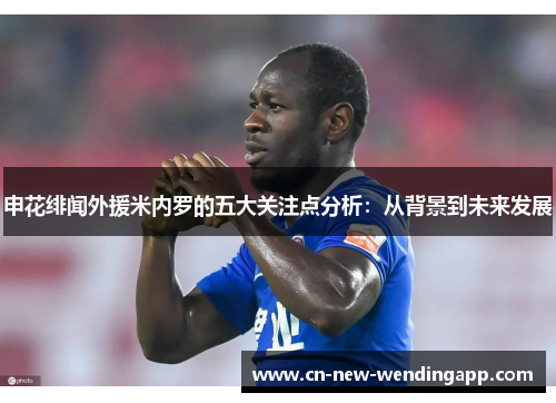 申花绯闻外援米内罗的五大关注点分析：从背景到未来发展