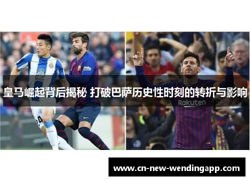 皇马崛起背后揭秘 打破巴萨历史性时刻的转折与影响