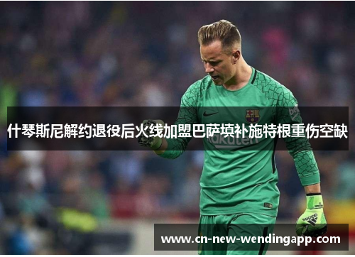 什琴斯尼解约退役后火线加盟巴萨填补施特根重伤空缺