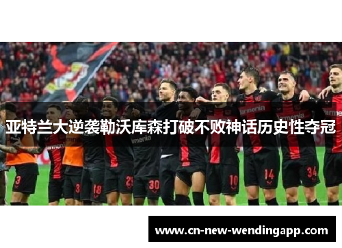 亚特兰大逆袭勒沃库森打破不败神话历史性夺冠