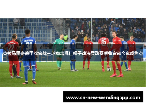 克拉马里奇德甲收官战三球痛击拜仁帽子戏法震动赛季收官夜今夜成焦点