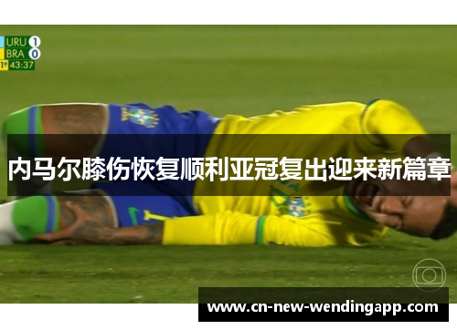 内马尔膝伤恢复顺利亚冠复出迎来新篇章