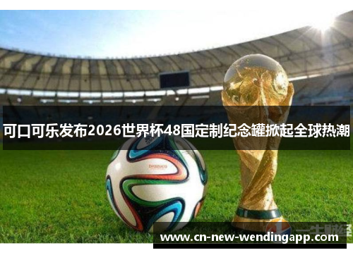 可口可乐发布2026世界杯48国定制纪念罐掀起全球热潮
