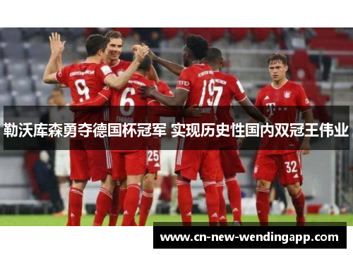 勒沃库森勇夺德国杯冠军 实现历史性国内双冠王伟业