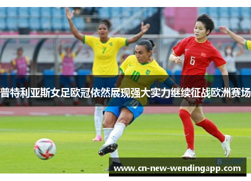 普特利亚斯女足欧冠依然展现强大实力继续征战欧洲赛场