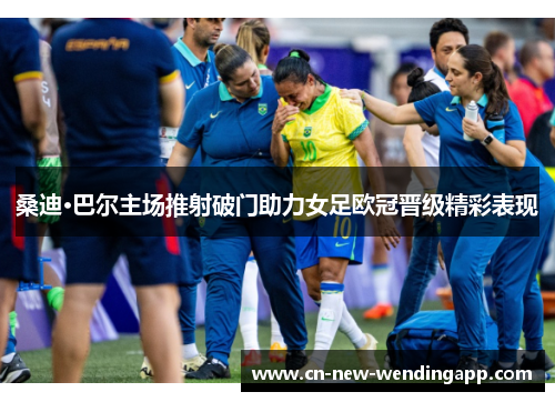 桑迪·巴尔主场推射破门助力女足欧冠晋级精彩表现