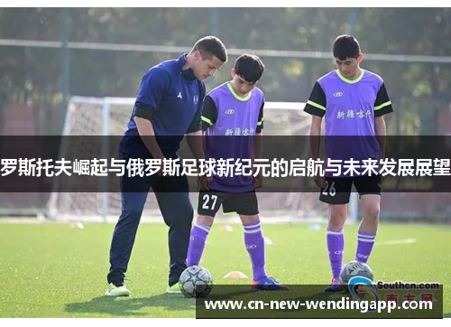 罗斯托夫崛起与俄罗斯足球新纪元的启航与未来发展展望