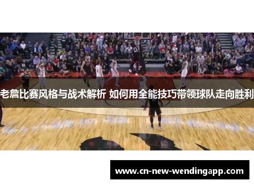 老詹比赛风格与战术解析 如何用全能技巧带领球队走向胜利