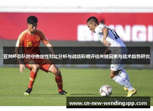 亚洲杯各队防守稳定性对比分析与战绩影响评估关键因素与战术趋势研究