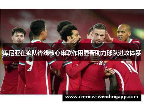 库尼亚在狼队锋线核心串联作用显著助力球队进攻体系