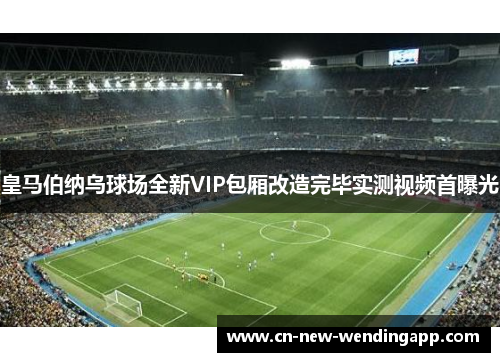 皇马伯纳乌球场全新VIP包厢改造完毕实测视频首曝光